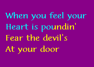 When you feel your
Heart is poundin'

Fear the devil's
At your door