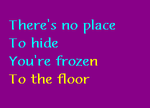 There's no place
To hide

You're frozen
T0 the floor
