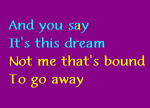 And you say
It's this dream

Not me that's bound
To go away