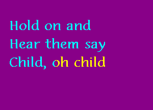 Hold on and
Hear them say

Child, oh child