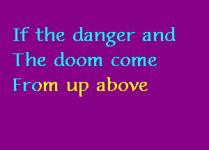 If the danger and
The doom come

From up above