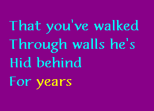 That you've walked
Through walls he's

Hid behind
For years