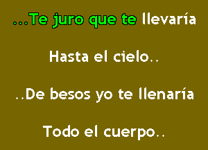 ...Te juro que te llevaria

Hasta el cielo..

..De besos yo te llenaria

Todo el cuerpo..