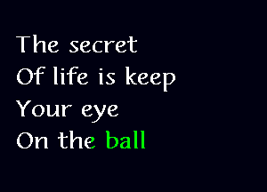 The secret
Of life is keep

Your eye
On the ball