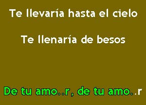 Te llevaria hasta el cielo

Te llenaria de besos

De tu amo..r, de tu amo..r