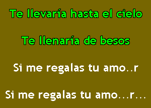 Te llevaria hasta el cielo
Te llenaria de besos
Si me regalas tu amo..r

Si me regalas tu amo...r...