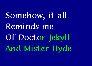 Somehow, it all
Reminds me

Of Doctor Jekyll
And Mister Hyde