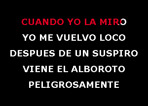 CUANDO Y0 LA MIRO
Y0 ME VUELVO LOCO
DESPUES DE UN SUSPIRO
VIENE EL ALBOROTO
PELIGROSAMENTE