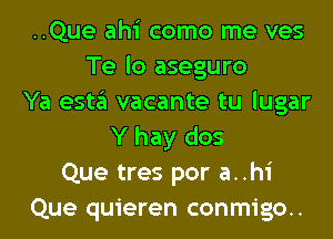 ..Que ahi como me ves
Te lo aseguro
Ya esta vacante tu lugar
Y hay dos
Que tres por a..hi
Que quieren conmigo..