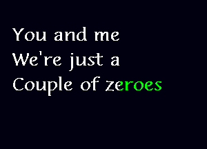 You and me
We're just a

Couple of zeroes