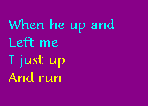 When he up and
LeFt me

I just up
And run