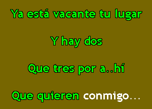 Ya estzh vacante tu lugar

Y hay dos

Que tres por a..h1'

Que quieren conmigo. ..