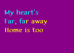 My heart's
Far, far away

Home is too