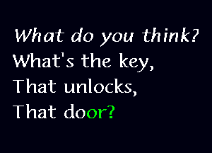 What do you think?
What's the key,

That unlocks,
That door?