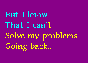 But I know
That I can't

Solve my problems
Going back...