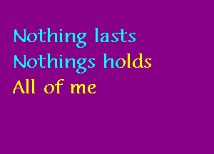 Nothing lasts
Nothings holds

All of me