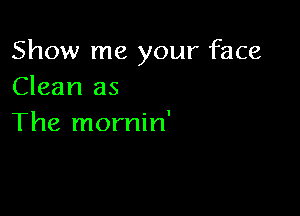 Show me your face
Clean as

The mornin'