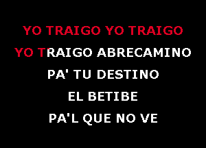 Y0 TRAIGO Y0 TRAIGO
Y0 TRAIGO ABRECAMINO
PA' TU DESTINO
EL BETIBE
PA'L QUE NO VE