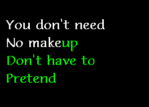 You don't need
No makeup

Don't have to
Pretend