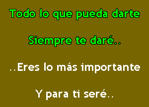 Todo lo que pueda darte

Siempre te dawn

..Eres lo mas importante

Y para ti sere'a..