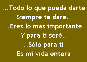 ..Todo lo que pueda darte
Siempre te darch.
..Eres lo D135 importante
Y para ti semi.
..S6lo para ti

Es mi Vida entera l