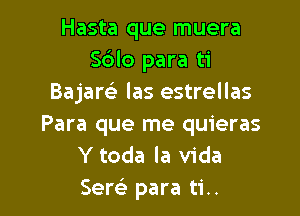 Hasta que muera
Sdlo para ti
Bajare' las estrellas

Para que me quieras
Y toda la Vida
Sew para ti..