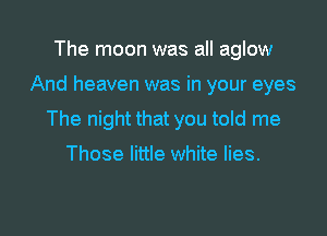 The moon was all aglow

And heaven was in your eyes

The night that you told me

Those little white lies.