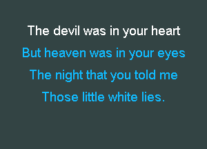 The devil was in your heart

But heaven was in your eyes

The night that you told me

Those little white lies.