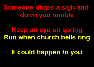 Someone drops a sigh and
down you tumble

Keep an eye on spring
Run when church bells ring

It could happen to you