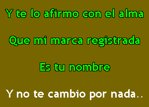 Y te lo afirmo con el alma
Que mi marca registrada
Es tu nombre

Y no te cambio por nada..