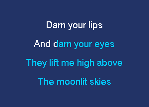 Darn your lips

And darn your eyes

They lift me high above

The moonlit skies