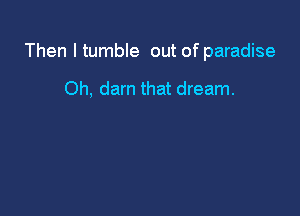 Then I tumble out of paradise

Oh, darn that dream.
