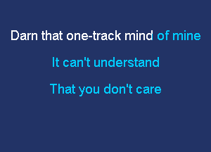 Darn that one-track mind of mine

It can't understand

That you don't care