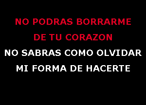 N0 PODRAS BORRARME
DE TU CORAZON
N0 SABRAS COMO OLVIDAR
MI FORMA DE HACERTE