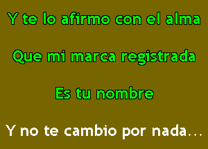 Y te lo afirmo con el alma
Que mi marca registrada
Es tu nombre

Y no te cambio por nada...