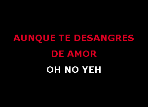 AUNQUE TE DESANGRES

DE AMOR
OH NO YEH