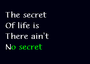 The secret
Of life is

There ain't
No secret