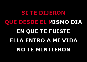 SI TE DIJERON
QUE DESDE EL MISMO DIA
EN QUE TE FUISTE
ELLA ENTRO A MI VIDA
N0 TE MINTIERON