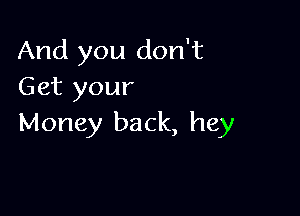 And you don't
Get your

Money back, hey