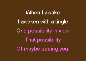 When I awake
I awaken with a tingle
One possibility in view
That possibility

Of maybe seeing you.