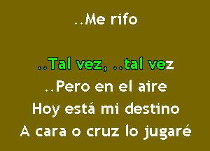..Me rifo

..Tal vez, ..tal vez

..Pero en el aire
Hoy esta mi destino
A cara o cruz lo jugartria