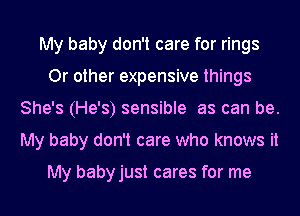 My baby don't care for rings
Or other expensive things
She's (He's) sensible as can be.
My baby don't care who knows it

My babyjust cares for me