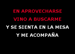 EN APROVECHARSE
VINO A BUSCARME
Y SE SIENTA EN LA MESA
Y ME ACOMPANA