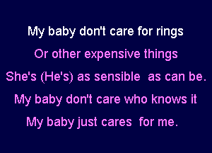 My baby don't care for rings
Or other expensive things
She's (He's) as sensible as can be.
My baby don't care who knows it

My babyjust cares for me.