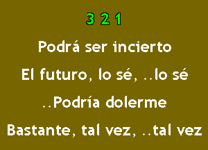 321

Podm ser incierto

El futuro, lo SE, ..lo Q

..Podria dolerme

Bastante, tal vez, ..tal vez