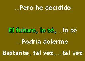 ..Pero he decidido

El futuro, lo SE, ..lo Q

..Podria dolerme

Bastante, tal vez, ..tal vez