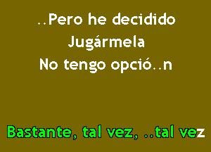 ..Pero he decidido
Juga'armela
No tengo opcic')..n

Bastante, tal vez, ..tal vez