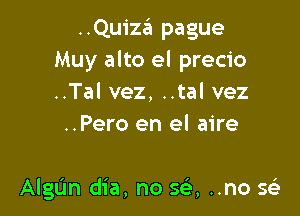 ..Quiza pague
Muy alto el precio
..Tal vez, ..tal vez

..Pero en el aire

Algtjn dia, no SF), ..no g