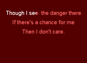 Though I see the dangerthere

lfthere's a chance for me

Then I don't care.