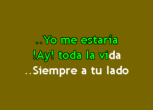 ..Yo me estaria

!Ay! toda la Vida
..Siempre a tu lado